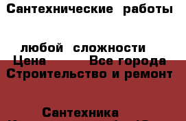 Сантехнические  работы   любой  сложности  › Цена ­ 100 - Все города Строительство и ремонт » Сантехника   . Кемеровская обл.,Юрга г.